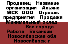 Продавец › Название организации ­ Альянс-МСК, ООО › Отрасль предприятия ­ Продажи › Минимальный оклад ­ 25 000 - Все города Работа » Вакансии   . Новосибирская обл.,Новосибирск г.